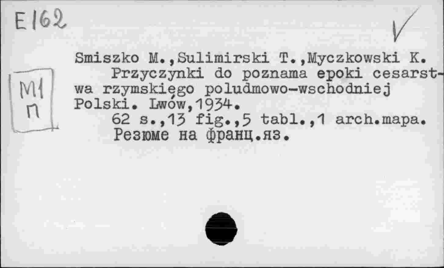 ﻿Smiszko M.,Sulimirski T.»Myczkowski К.
Przyczynki do poznama epoki cesarst wa rzymskiego poludmowo-wschodaiej Polski. Lwow,195^*
62 s.,15 fig.,5 tabl.,1 arch.тара.
Резюме на франц.яз.